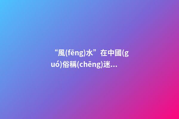 “風(fēng)水”在中國(guó)俗稱(chēng)迷信，雅稱(chēng)“玄學(xué)”或者說(shuō)屬于玄學(xué)中的一個(gè)分